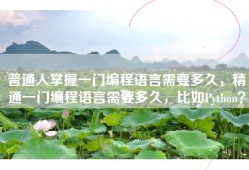 普通人掌握一门编程语言需要多久，精通一门编程语言需要多久，比如Python？