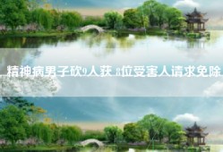 精神病男子砍9人获 8位受害人请求免除