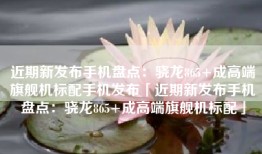 近期新发布手机盘点：骁龙865+成高端旗舰机标配手机发布「近期新发布手机盘点：骁龙865+成高端旗舰机标配」