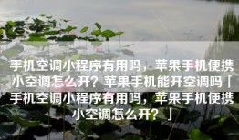 手机空调小程序有用吗，苹果手机便携小空调怎么开？苹果手机能开空调吗「手机空调小程序有用吗，苹果手机便携小空调怎么开？」