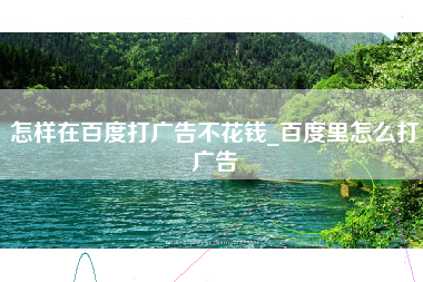 怎样在百度打广告不花钱_百度里怎么打广告