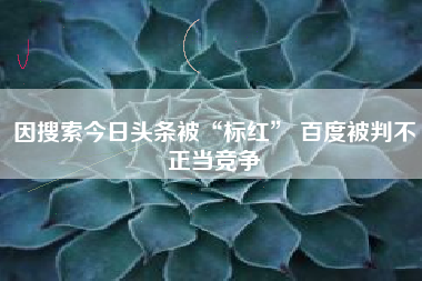因搜索今日头条被“标红” 百度被判不正当竞争
