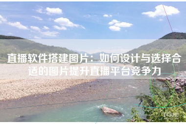直播软件搭建图片：如何设计与选择合适的图片提升直播平台竞争力