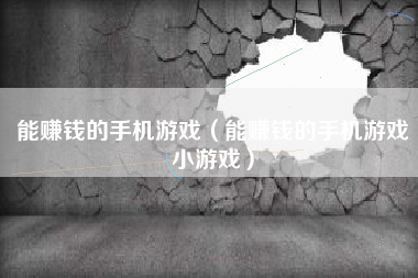 能赚钱的手机游戏（能赚钱的手机游戏小游戏）