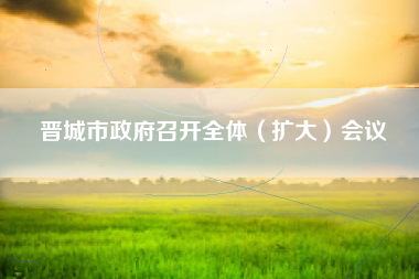 晋城市政府召开全体（扩大）会议